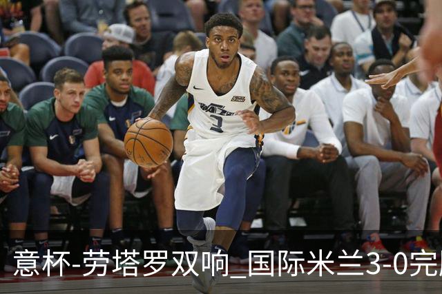 意杯-劳塔罗双响 国际米兰3-0完胜AC米兰挺进决赛