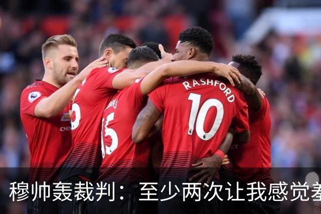 穆帅轰裁判：至少两次让我感觉羞耻 我们也有权比赛